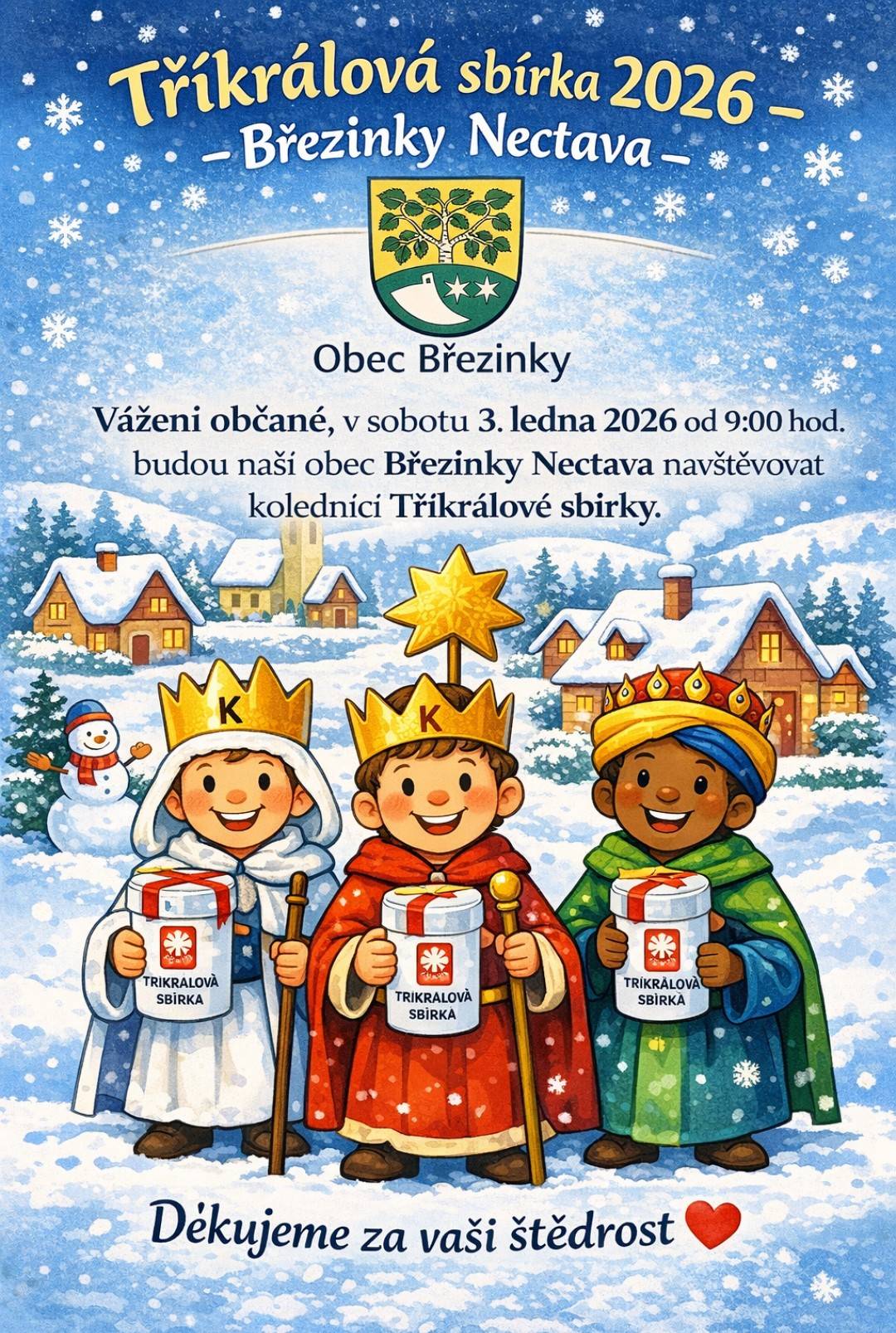 Vážení občané, v sobotu 3. ledna 2026 od 9:00 hodin budou naši obec Březinky Nectava navštěvovat koledníci Tříkrálové sbírky. Koledníky poznáte podle zapečetěné kasičky s logem charity a vedoucí skupinky se na požádání prokáže platným průkazem koledníka. Kromě tradičního požehnání přináší tato sbírka také pomoc potřebným, přičemž významná část vybraných prostředků směřuje zpět do našeho regionu. 🙏 Děkujeme všem občanům za jejich štědrost, podporu a otevřená srdce. I malý dar má velký smysl ❤️