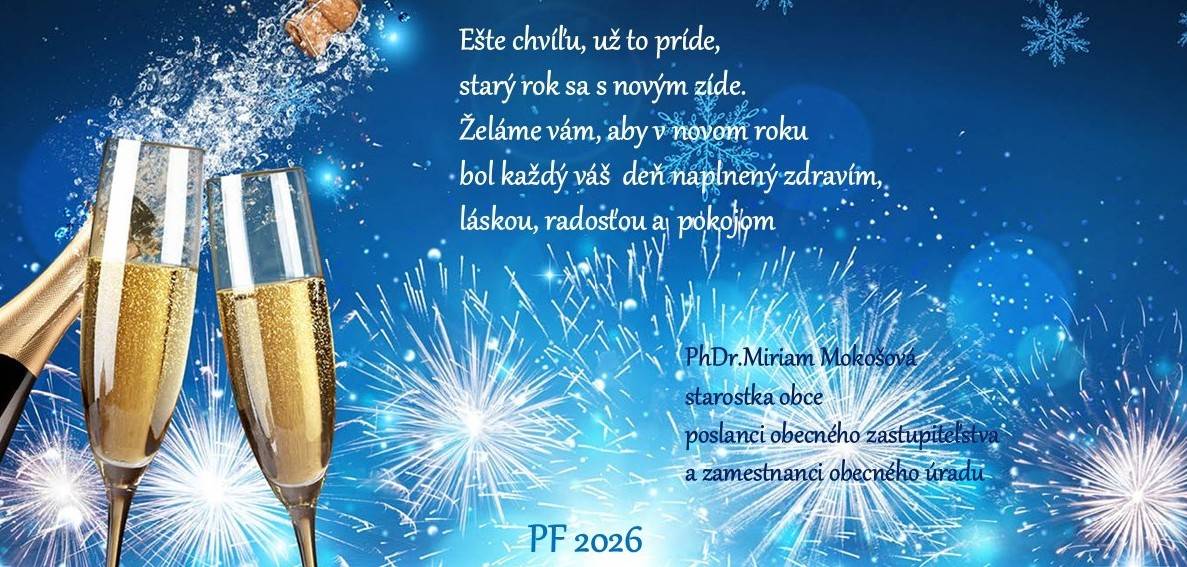 Ešte chvíľu, už to príde,   starý rok sa s novým zíde.   Želáme vám, aby v novom roku bol každý váš  deň naplnený zdravím,                                                   láskou, radosťou a  pokojom   PhDr.Miriam Mokošová  starostka obce  poslanci OZ  a zamestnanci OÚ