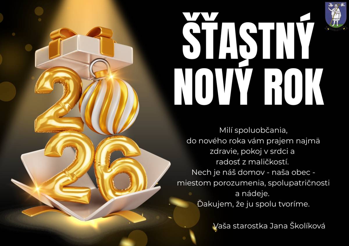 Novoročné prianie  Milí spoluobčania,  do nového roka vám prajem najmä zdravie, pokoj v srdci a radosť z maličkostí. Nech je náš domom - naša obec - miestom porozumenia, spolupatričnosti a nádeje. Ďakujem, že ju spolu tvoríme. Vaša starostka