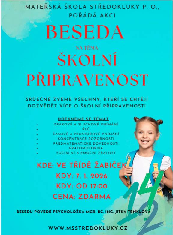 Mateřská škola Středokluky p.o. zve 7.1. 2026 od 17:00 na besedu všechny, kteří se chtějí dozvědět více o školní připravenosti.  Budeme se věnovat tématům:  zrakové a sluchové vnímání řeč časové a prostorové vnímání koncentrace pozornosti předmatematické dovednosti grafomotorika sociální a emoční zralost  Besedu povede psycholožka Mgr. Bc. Ing. Jitka Tenklová