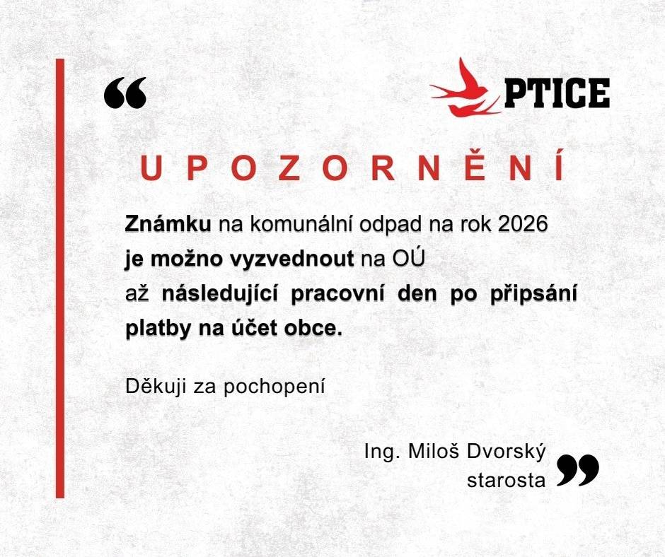Vážení spoluobčané, známku na komunální odpad na rok 2026 si můžete na Obecním úřadě vyzvednout až následující pracovní den po připsání platby na účet obce. Děkujeme za pochopení a ohleduplnost vůči pracovnicím úřadu. Ing. Miloš Dvorský starosta obce Ptice