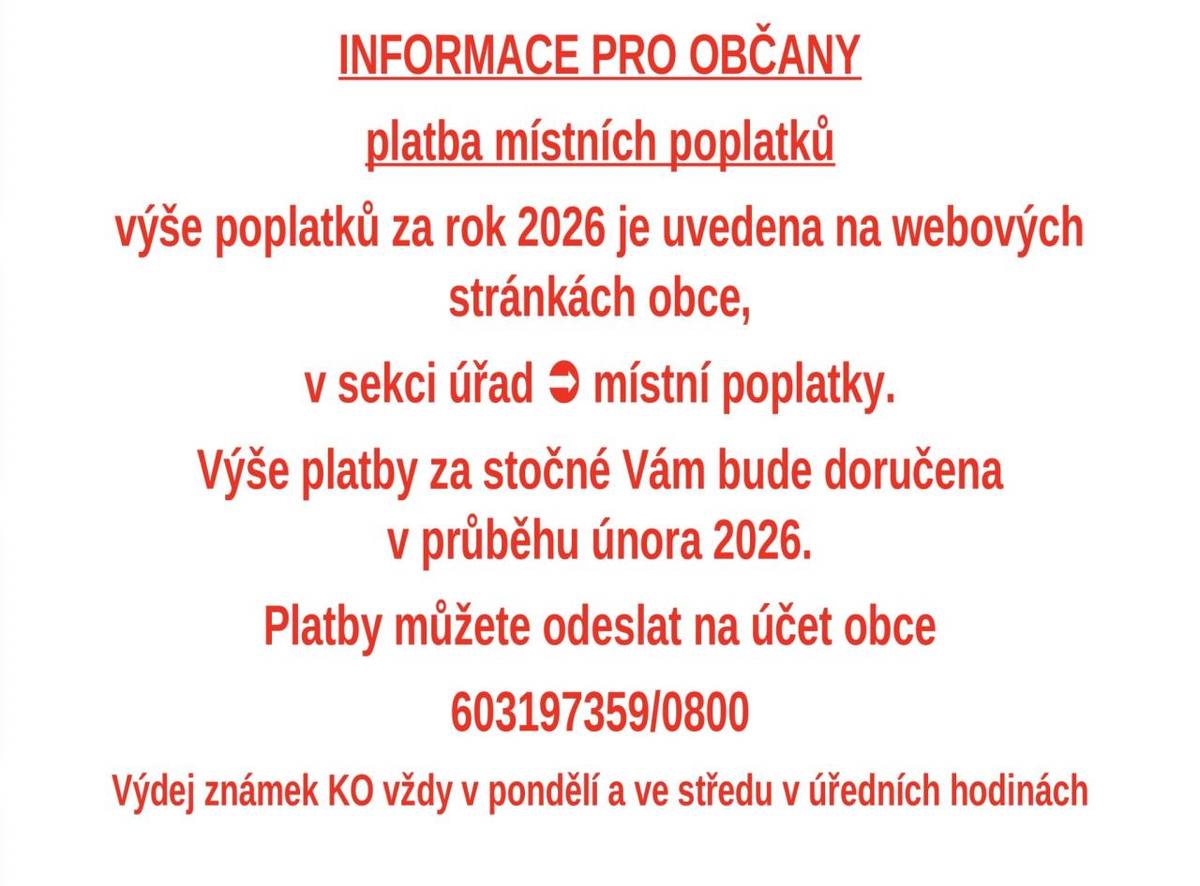 Výše poplatků za rok 2026 je uvedena na webových stránkách obce (sekce Úřad > Místní poplatky). Výše platby za stočné Vám bude doručena v průběhu února 2026. Platby můžete odeslat na účet obce 603197359/0800. Výdej známek KO probíhá vždy v pondělí a ve středu v úředních hodinách.
