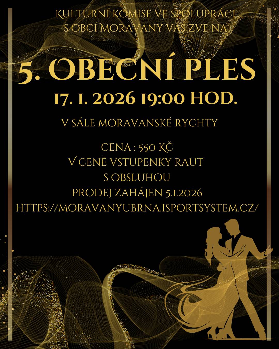 Prodej vstupenek na 5. Obecní ples bude zahájen v průběhu dne 5. 1. 2026 prostřednictvím rezervačního systému.  Vstupenky se nebudou prodávat fyzicky na Obecním úřadě. V průběhu dne bude spuštěn prodej vstupenek, kdy bude možné vstupenky rezervovat a následně do 48 hodin zaplatit. Platbu můžete provést v potvrzovacím emailu po provedení rezervace nebo v hotovosti na Obecním úřadě. Pokud vstupenky nebudou do 48 hodin po rezervaci uhrazeny, rezervace automaticky propadá. Odkaz pro rezervace:  Sport Moravany - rezervační systém V rezervačním systému se v průběhu dne objeví nová záložka Ples 17.1.2026. O spuštění budete informováni prostřednictvím webových stránek obce, Facebooku a aplikace Mobilní rozhlas.
