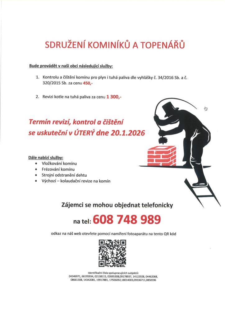 Sdružení kominíků a topenářů bude provádět v naší obci v ÚTERÝ dne 20.1. 2026 požadované kontroly a čištění komínů pro plyn i tuhá paliva za následující ceny:  - Čištění komínů: 450 Kč  - Revize kotlů na tuhá paliva: 1.300 Kč  Dále nabízí levné vložkování a frézování komínů, revize  tel. 608 748 989