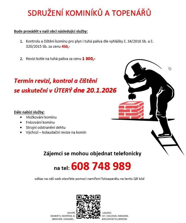 Sdružení kominíků a topenářů bude provádět v naší obci v ÚTERÝ dne 20.1. požadované kontroly a čištění komínů pro plyn i tuhá paliva dle zákonu č. 34/2016 Sb. za následující ceny: - Čištění komínů: 450 Kč - Revize kotlů na tuhá paliva: 1.300 Kč Dále nabízí levné vložkování a frézování komínů, výchozí-kolaudační revize. Zájemci se mohou objednat telefonicky na telefonním čísle: 608 748 989.