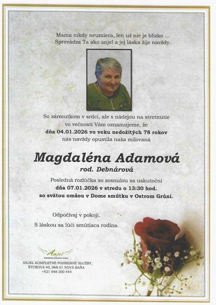 So zármutkom Vám oznamujeme, že vo veku nedožitých 78 rokov nás navždy opustila naša spoluobčianka p. Magdaléna Adamová. Posledná rozlúčka so zosnulou bude dňa 07.01.2026 o 13:30 hod. v Dome smútku v Ostrom Grúni.    Česť jej pamiatke!