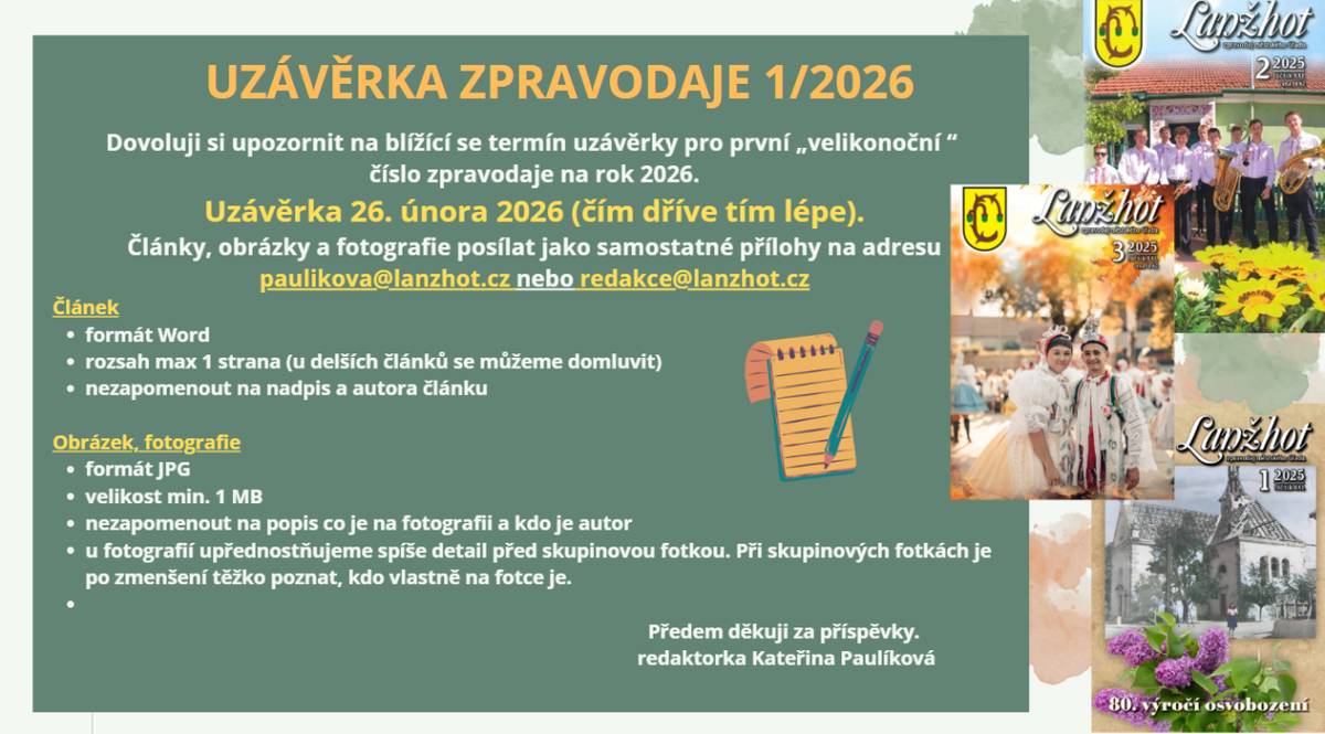 Dovoluji si upozornit na blížící se termín uzávěrky pro první „velikonoční “ číslo zpravodaje na rok 2026.  Uzávěrka 26. února 2026 (čím dříve tím lépe).  Články, obrázky a fotografie posílat jako samostatné přílohy na adresu paulikova@lanzhot.cz nebo redakce@lanzhot.cz
