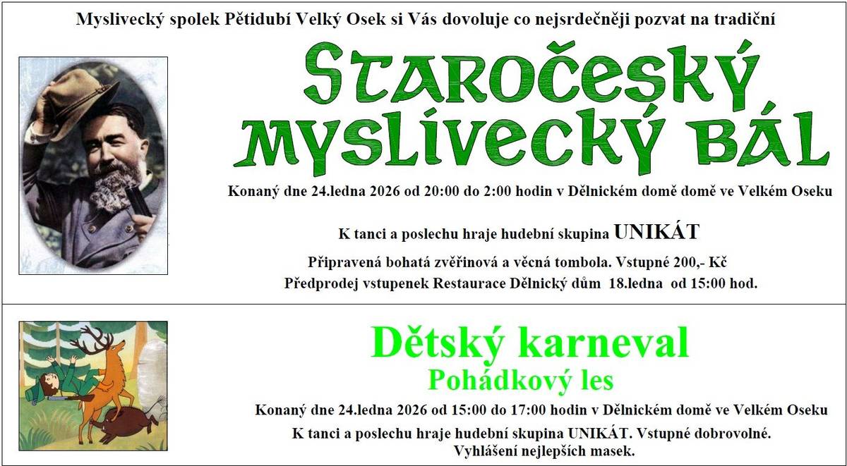Myslivecký spolek Pětidubí Velký Osek vás srdečně zve na tradiční Staročeský myslivecký bál, který se koná 24. ledna 2026 od 20:00 do 2:00 hodin v Dělnickém domě ve Velkém Oseku. K tanci a poslechu zahraje hudební skupina UNIKÁT, připravena je bohatá zvěřinová a věcná tombola. Vstupné činí 200 Kč a předprodej probíhá v Restauraci Dělnický dům od 18. ledna od 15:00 hod. Pro děti je od 15:00 do 17:00 hodin připraven karneval Pohádkový les. Čeká vás soutěž o nejlepší masku, k tanci a poslechu zahraje skupina UNIKÁT. Vstupné je dobrovolné.