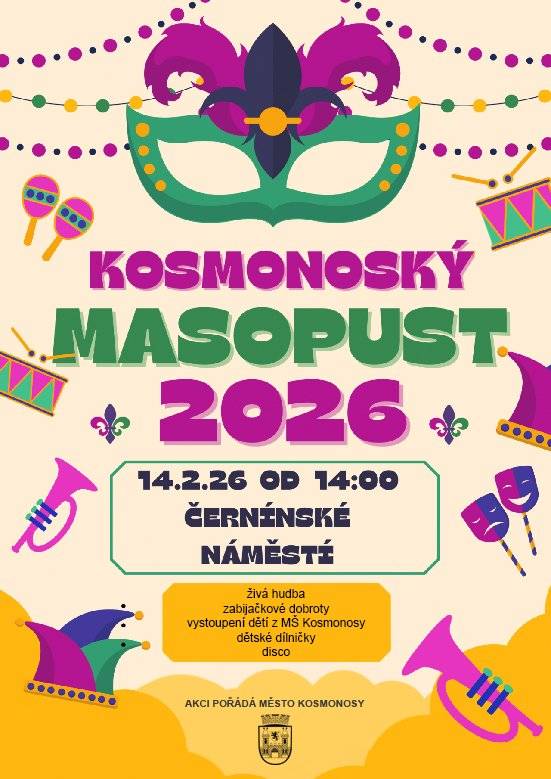 DOVOLUJEME SI VÁS POZVAT NA KOSMONOSKÝ MASOPUST, KTERÝ SE USKUTEČNÍ 14.2.2026 OD 14:00 HOD. NA ČERNÍNSKÉM NÁMĚSTÍ. TĚŠIT SE MŮŽETE NA ŽIVOU HUDBU, DĚTSKÉ DÍLNIČKY, ZABIJAČKOVÉ SPECIALITY, PERNÍČKY A MNOHO DALŠÍHO. MĚSTO KOSMONOSY