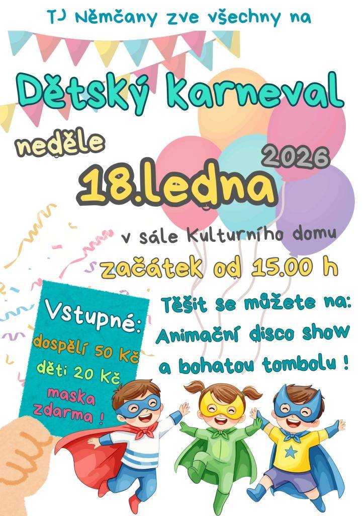 TJ Němčany zve všechny na Dětský karneval, který se uskuteční v neděli 18. ledna v sále Kulturního domu v Němčanech. Začátek je od 15.00 hod.   Těšit se můžete na Animační disco show a bohatou tombolu!  Vstupné: dospělí 50 Kč, děti 20 Kč, maska zdarma.
