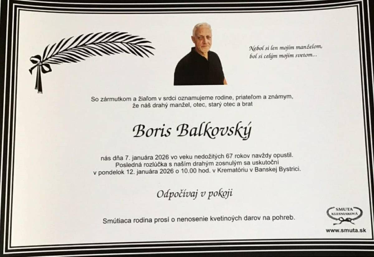 S hlbokým zármutkom oznamujeme príbuzným, priateľom a známym, že dňa 7.1.2026 nás navždy opustil náš občan Boris Balkovský vo veku nedožitývh 67 rokov. Rozlúčka so zosnulým Borisom Balkovským bude v pondelok 12.1.2026 o 10:00 hod. v krematóriu v Banskej Bystrici.
