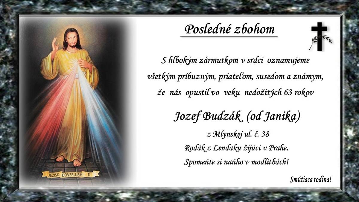 Vo veku nedožitých (†63r.) nás opustil Jozef Budzák - od Janika, z Mlynskej ul č. 38, rodák z Lendaku žijúci v Prahe. Prosíme o spomienku na Jozefa v modlitbách. Smútiaca rodina.