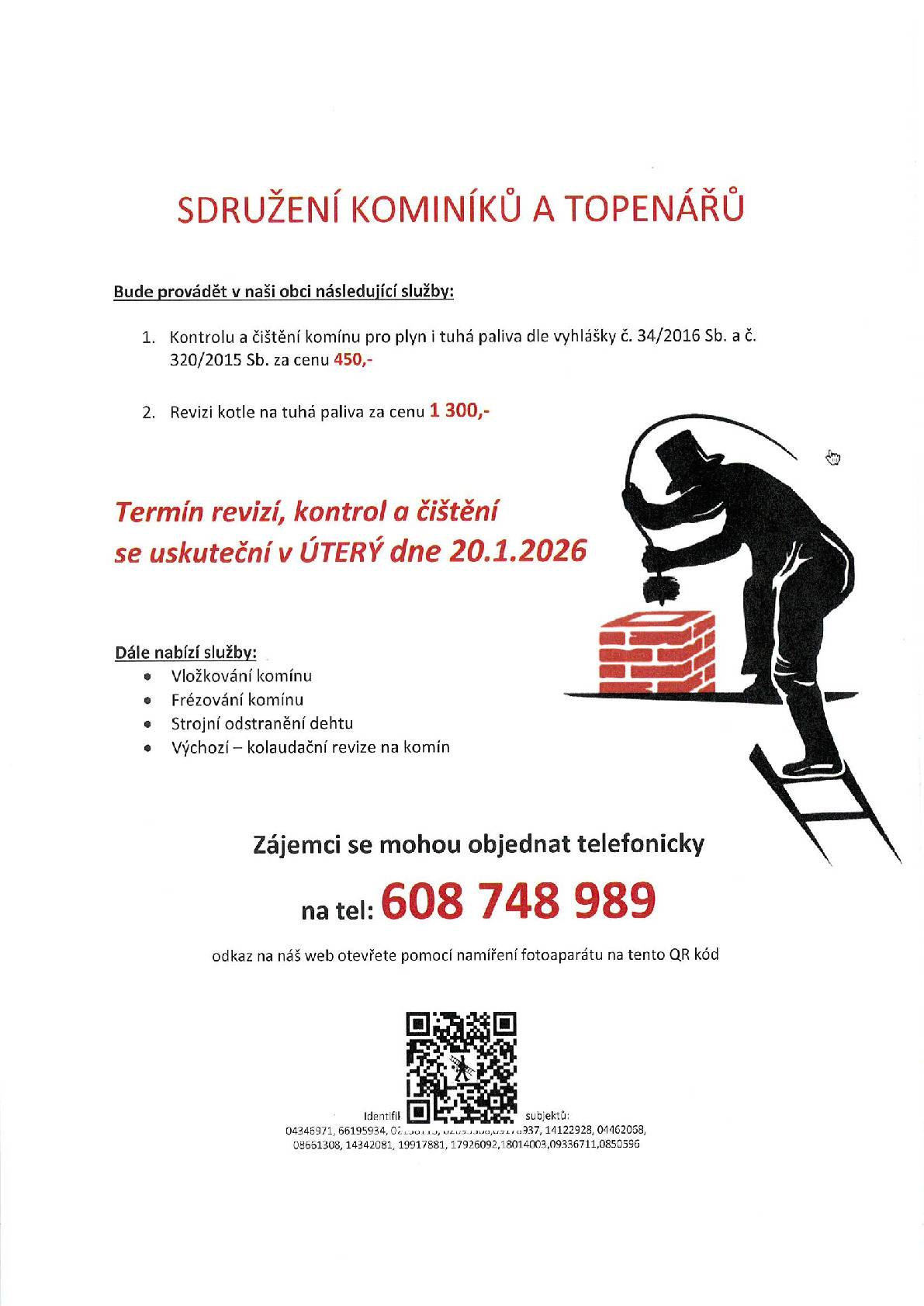 Sdružení kominíků a topenářů bude provádět v naší obci v ÚTERÝ dne 20.1. požadované kontroly a čištění komínů pro plyn i tuhá paliva dle zákonu č. 34/2016 Sb. za následující ceny: - Čištění komínů: 450 Kč - Revize kotlů na tuhá paliva: 1.300 Kč Dále nabízí levné vložkování a frézování komínů, výchozí-kolaudační revize Zájemci se mohou objednat telefonicky na telefonním čísle: 608 748 989.