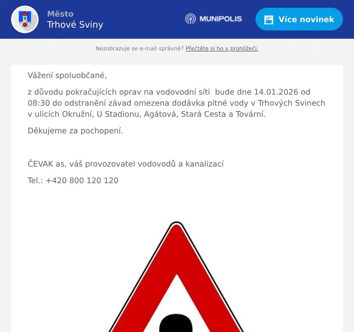 Vážení spoluobčané, z důvodu pokračujících oprav na vodovodní síti  bude dne 14.01.2026 od 08:30 do odstranění závad omezena dodávka pitné vody v Trhových Svinech v ulicích Okružní, U Stadionu, Agátová, Stará Cesta a Tovární. Děkujeme za pochopení.  ČEVAK as, váš provozovatel vodovodů a kanalizací Tel.: +420 800 120 120 