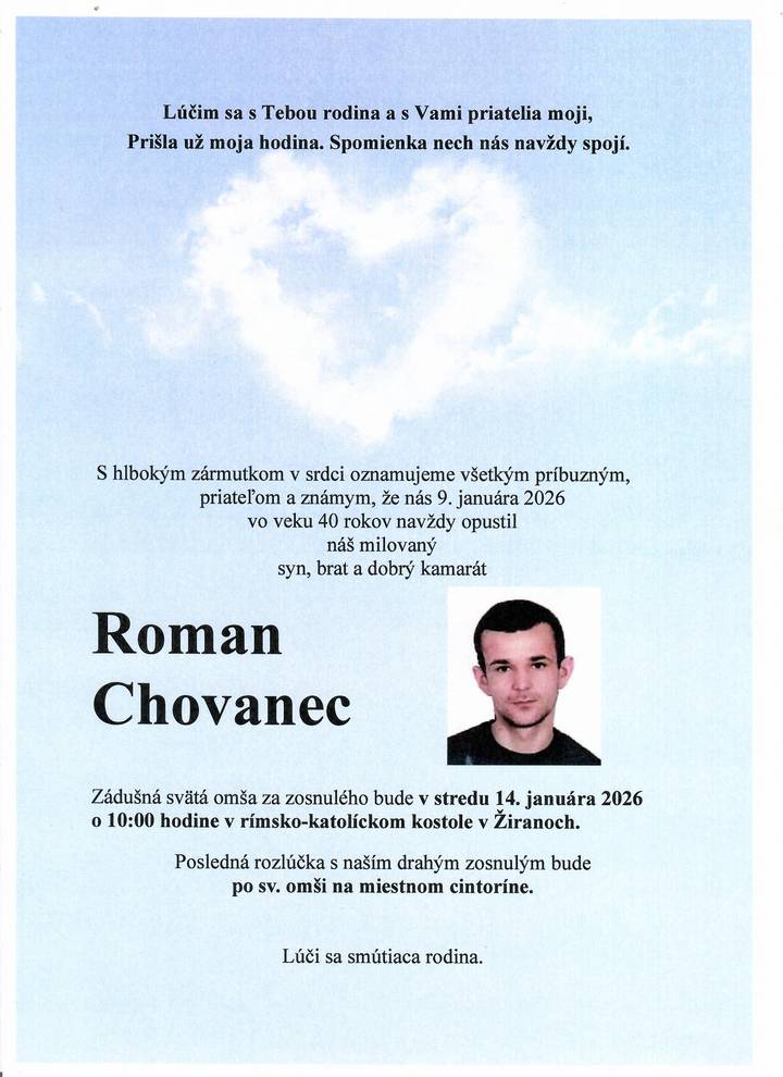 S hlbokým zármutkom oznamujeme obyvateľom obce, že vo veku 40 rokov svojho života nás navždy opustil náš spoluobčan Roman Chovanec. Smútiacej rodine vyjadrujeme úprimnú sústrasť. Česť jeho pamiatke. Nech odpočíva v pokoji!
