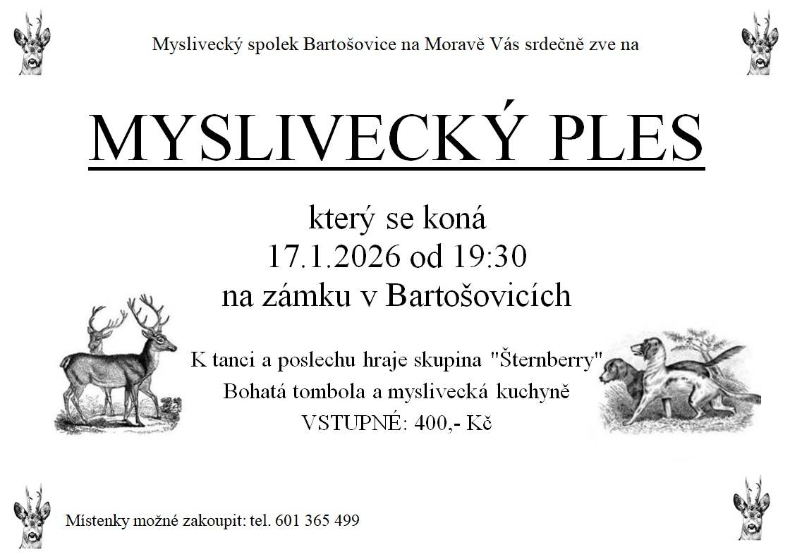 Myslivecký spolek Bartošovice Vás srdečně zve na "Myslivecký ples", který se koná dne 17.1.2026 od 19:30 hodin na zámku v Bartošovicích.  K tanci a poslechu hraje skupina "Šternberry".   Bohatá tombola a myslivecká kuchyně. Vstupné - 400,- Kč  Místenky možné zakoupit na tel.: 601 365 499