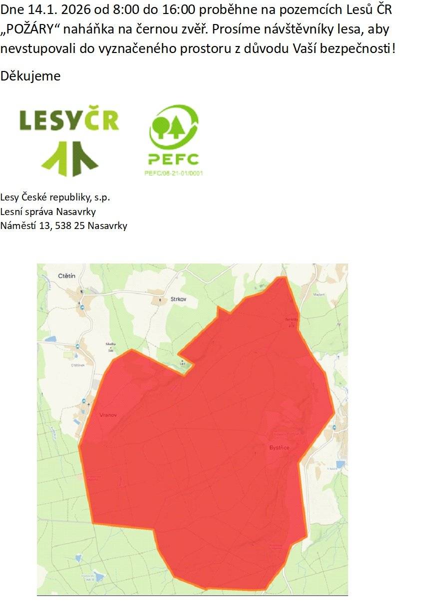 Dne 14.1. 2026 od 8:00 do 16:00 proběhne na pozemcích Lesů ČR „POŽÁRY“ naháňka na černou zvěř. Prosíme návštěvníky lesa, aby nevstupovali do vyznačeného prostoru z důvodu Vaší bezpečnosti!  Děkujeme, Lesy České republiky, s.p. (Lesní správa Nasavrky)