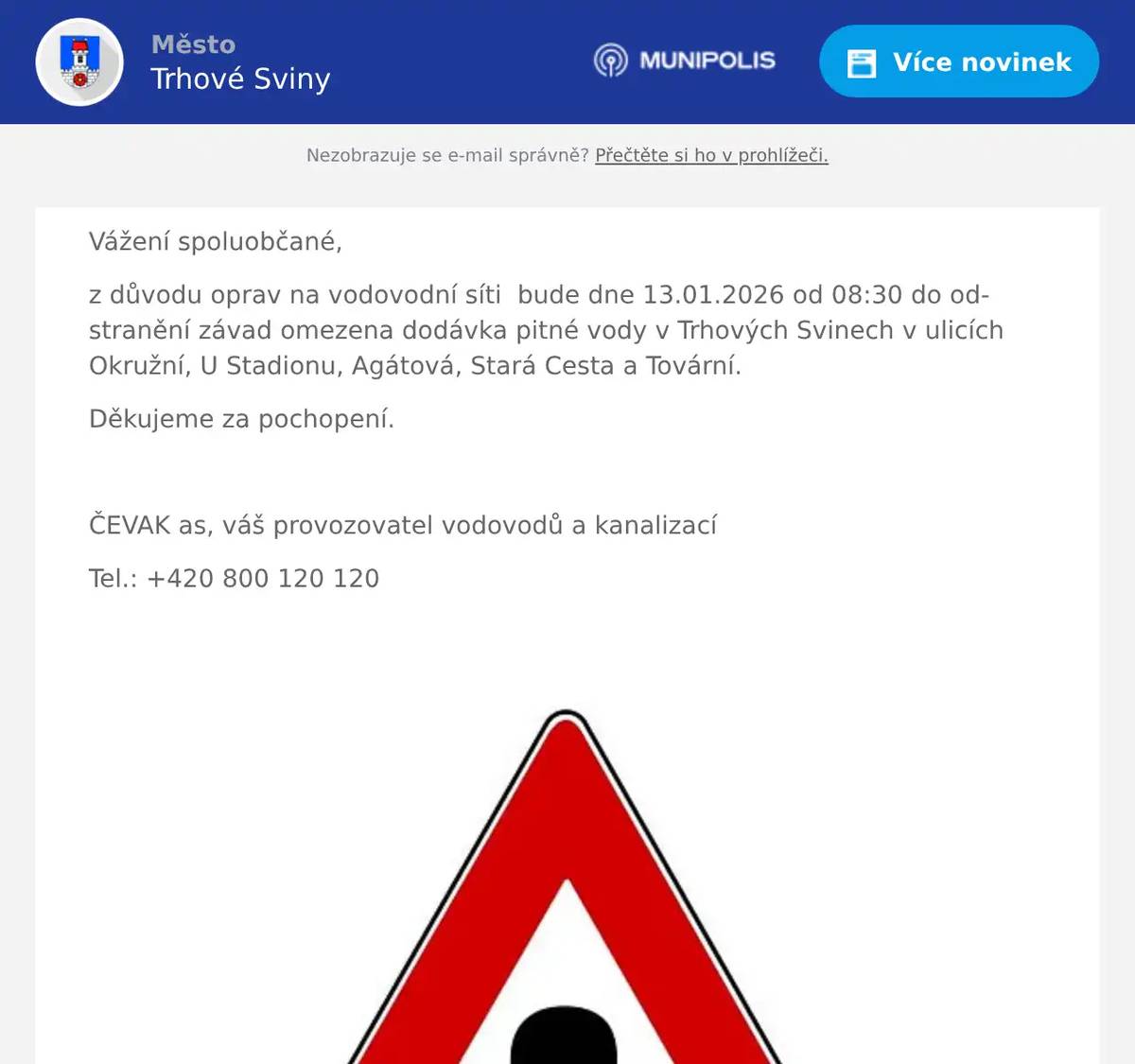 Vážení spoluobčané, z důvodu oprav na vodovodní síti  bude dne 13.01.2026 od 08:30 do odstranění závad omezena dodávka pitné vody v Trhových Svinech v ulicích Okružní, U Stadionu, Agátová, Stará Cesta a Tovární. Děkujeme za pochopení.  ČEVAK as, váš provozovatel vodovodů a kanalizací Tel.: +420 800 120 120 