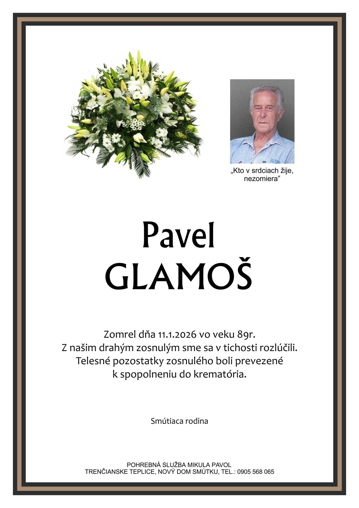 S bolesťou v srdci Vám oznamujeme, že dňa 11.1.2026 vo veku 89 rokov nás navždy opustil pán Pavel GLAMOŠ Telesné pozostatky zosnulého boli prevezené k spopolneniu do krematória.