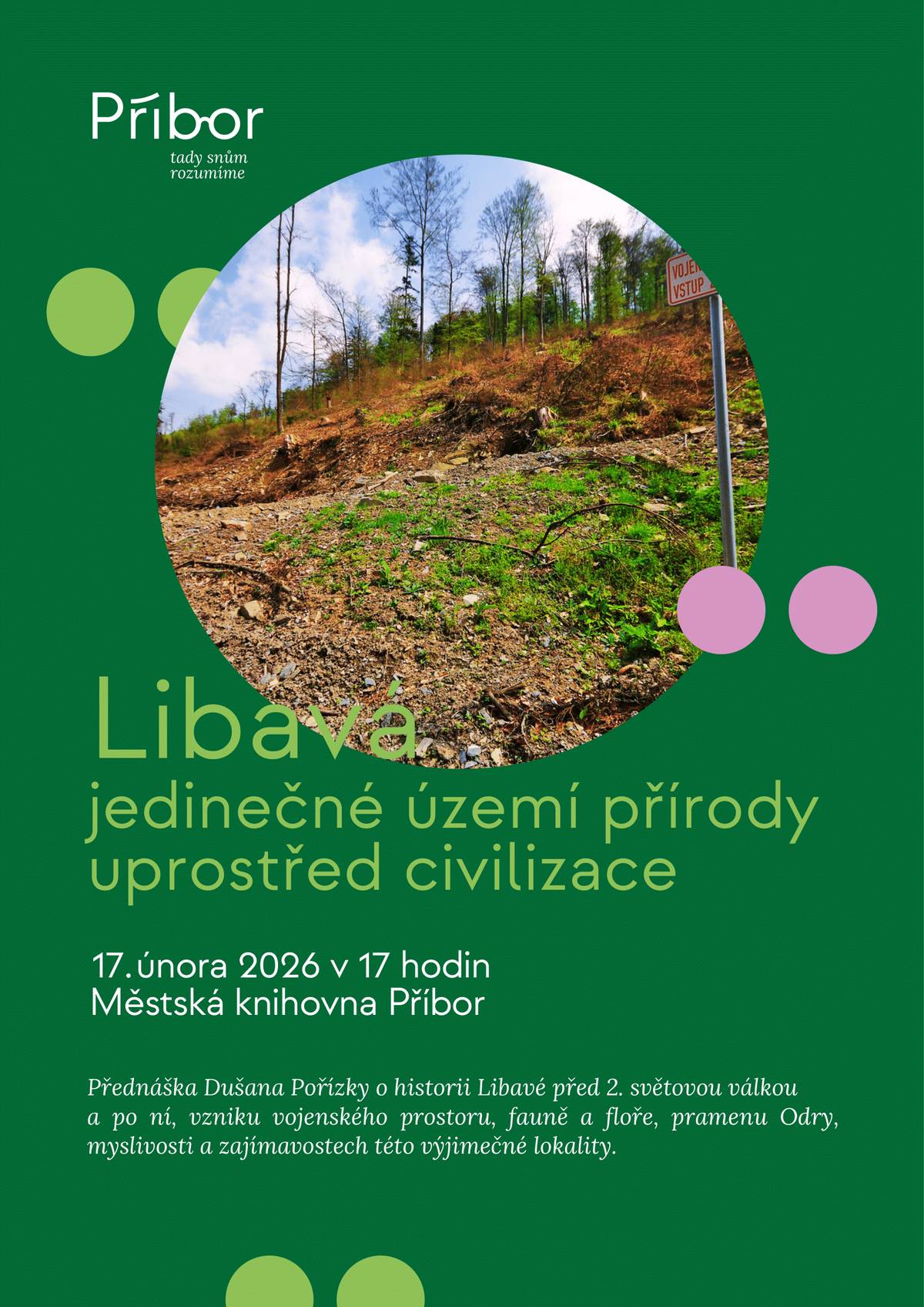 Město Příbor a Městská knihovna Příbor Vás srdečně zvou na přednášku Dušana Pořízky o historii Libavé před 2. světovou válkou a po ní, vzniku vojenského prostoru, fauně a floře, pramenu Odry, myslivosti a zajímavostech této výjimečné lokality. Kdy: 17. 2. 2026 v 17 hodin Kde: Městská knihovna Příbor  Těšíme se na Vás!
