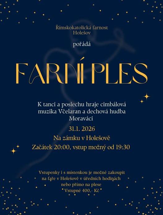 Římskokatolická farnost Holešov zve na Farní ples v sobotu 31. ledna 2026 od 20 hodin na zámku v Holešově. K tanci a poslechu bude hrát cimbálová muzika Včelaran a dechová hudba Moraváci. Vstupenky je možné zakoupit na faře v Holešově v úředních hodinách nebo přímo na plese. Vstupné 400 Kč.