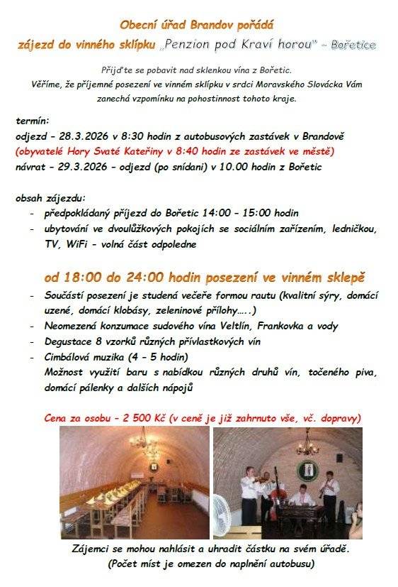 Obecní úřad Brandov pořádá zájezd do vinného sklípku „Penzion pod Kraví horou“ – Bořetice ,Termín: odjezd – 28.3.2026 obyvatelé Hory Svaté Kateřiny v 8:40 hodin ze zastávek ve městě  návrat – 29.3.2026 – odjezd (po snídani) v 10.00 hodin z Bořetic .Cena za osobu – 2 500 Kč (v ceně je již zahrnuto vše, vč. dopravy). Zájemci se mohou nahlásit a uhradit částku na svém úřadě. Omezený počet míst. Více informací v letáku.