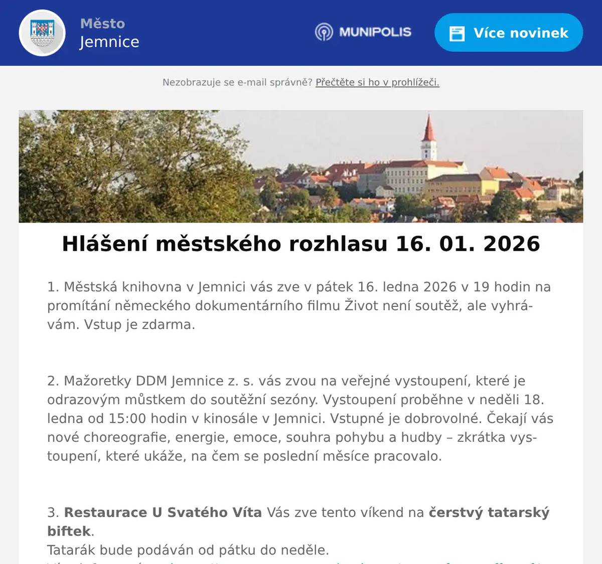 1. Městská knihovna v Jemnici vás zve v pátek 16. ledna 2026 v 19 hodin na promítání německého dokumentárního filmu Život není soutěž, ale vyhrávám. Vstup je zdarma.  2. Mažoretky DDM Jemnice z. s. vás zvou na veřejné vystoupení, které je odrazovým můstkem do soutěžní sezóny. Vystoupení proběhne v neděli 18. ledna od 15:00 hodin v kinosále v Jemnici. Vstupné je dobrovolné. Čekají vás nové choreografie, energie, emoce, souhra pohybu a hudby – zkrátka vystoupení, které ukáže, na čem se poslední měsíce pracovalo.  3. Restaurace U Svatého Víta Vás zve tento víkend na čerstvý tatarský biftek.Tatarák bude podáván od pátku do neděle.Více informací na: https://restaurace.usvatehovita.cz/tatarakovy-vikend/ 