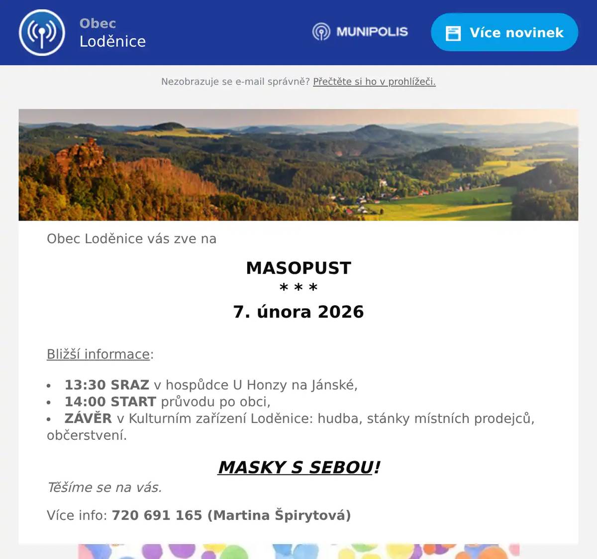 Obec Loděnice vás zve na MASOPUST * * * 7. února 2026  Bližší informace: 13:30 SRAZ v hospůdce U Honzy na Jánské, 14:00 START průvodu po obci, ZÁVĚR v Kulturním zařízení Loděnice: hudba, stánky místních prodejců, občerstvení. MASKY S SEBOU! Těšíme se na vás. Více info: 720 691 165 (Martina Špirytová)