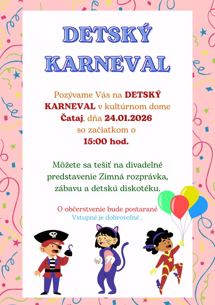 Detský karneval sa bude konať v kultúrnom dome Čataj, dňa 24.01.2026 o 15:00 hod. Tešiť sa môžete na divadelné predstavenie 'Zimná rozprávka', ako aj na zábavu a detskú diskotéku. O občerstvenie bude postarané.