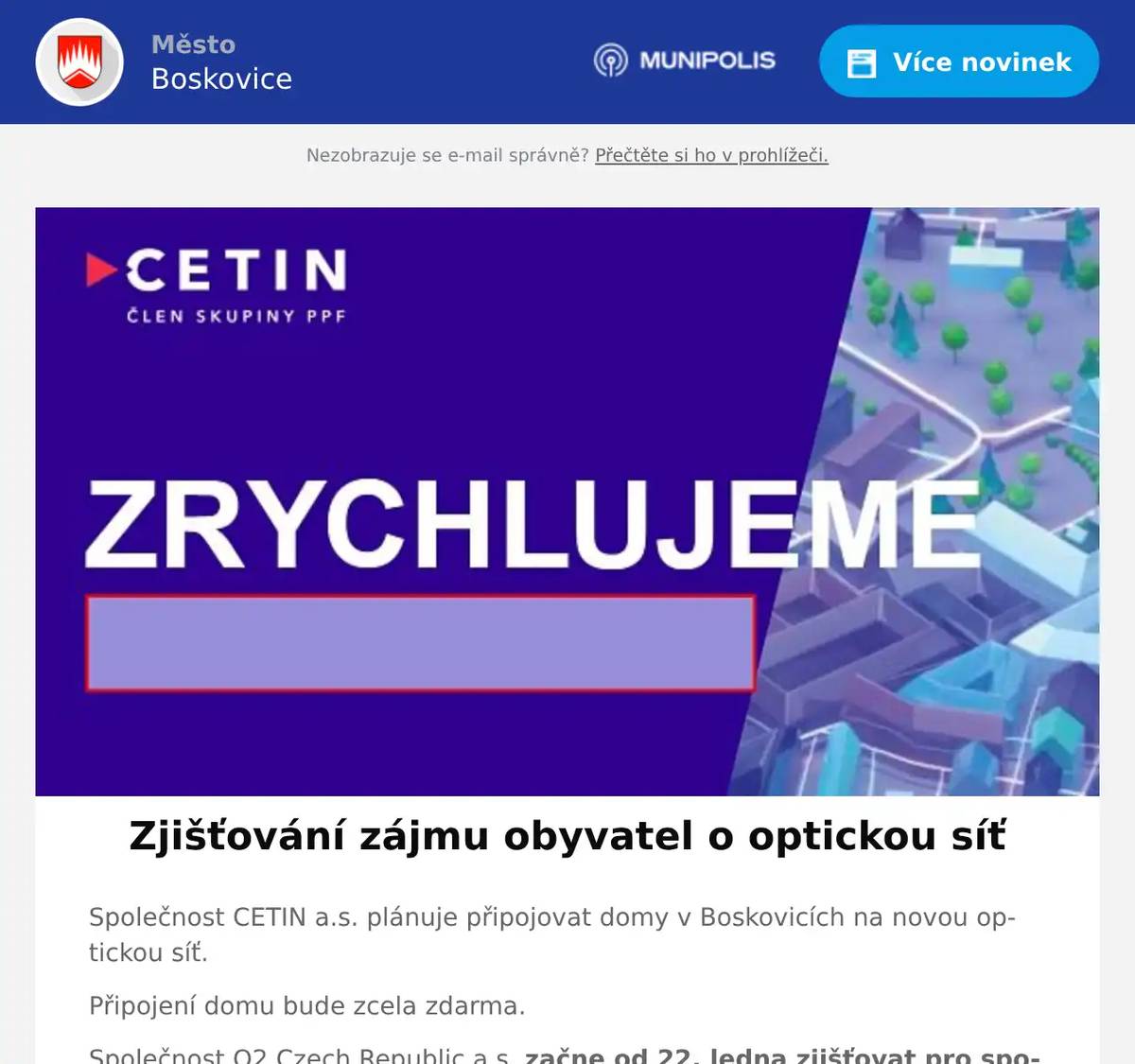 Společnost CETIN a.s. plánuje připojovat domy v Boskovicích na novou optickou síť. Připojení domu bude zcela zdarma. Společnost O2 Czech Republic a.s. začne od 22. ledna zjišťovat pro společnost CETIN zájem obyvatel o tato připojení. Zjišťování bude probíhat cca měsíc.