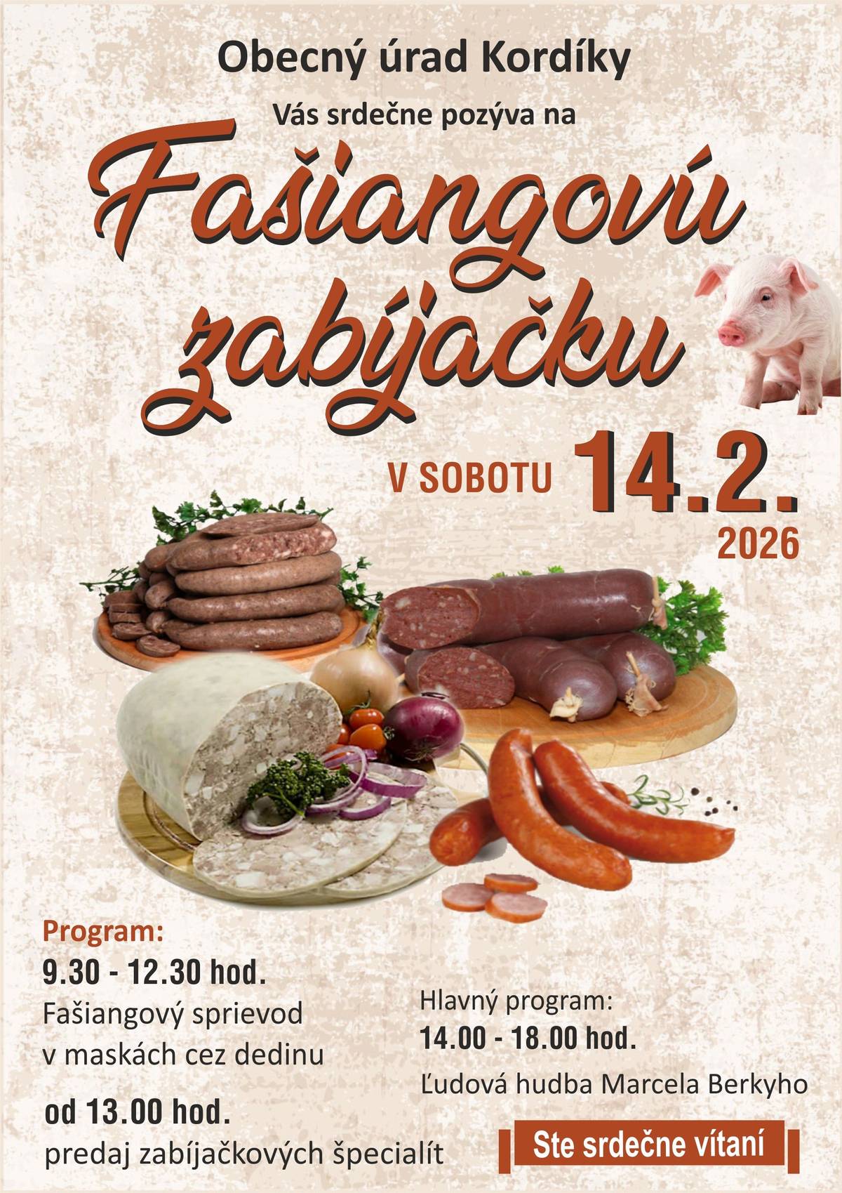 Dobrý deň, vážení občania,  pozývame všetkých občanov na obecnú zabíjačku (v prílohe je plagátik), ktorá sa uskutoční budúcu sobotu 14. februára 2026 v Kordíkoch v Kultúrnom dome. Program začne približne od 9.30 hod fašiangovým sprievodom, ktorý pôjde po obci s nasledovnými zastávkami:  1.    Dom č. 42 pána  V. Peregrína (zákruta nad kostolom) 2.    Dom č. 26 pani Anka Murgašová „U Hredzerov“ 3.    Dom č. 121 pán Juhás Jozef – časť Zázrakovo „Pred Fundisov“ 4.    Dom č. 10 pán Jozef Donoval 5.    Dom č. 117 pán A.Donoval 6.  Dom č. 96 „Na Kiari“ – zákruta pod Tučekovcami 7. Kultúrny dom  Žiadame občanov, aby sa so sprievodom stretli na vopred určených stanovištiach, aby sa stihli do cca 12:30 hodiny vrátiť späť do kultúrneho domu, kam bude sprievod občanov pozývať. Približne od 13.hod bude predaj zabíjačkových špecialít a občerstvenia a od 14:00 - 18:00 Ľudová  hudba Marcela Berkyho  Samozrejme Vás veľmi radi privítame v kultúrnom dome aj v maskách!  Pripomíname, že v piatok 13.02.2026 cca od 13-tej hodiny v starej sále sa bude krájať mäso a pripravovať zabíjačkové špeciality (klobásy, jaternice),takže môžete prísť pomôcť.
