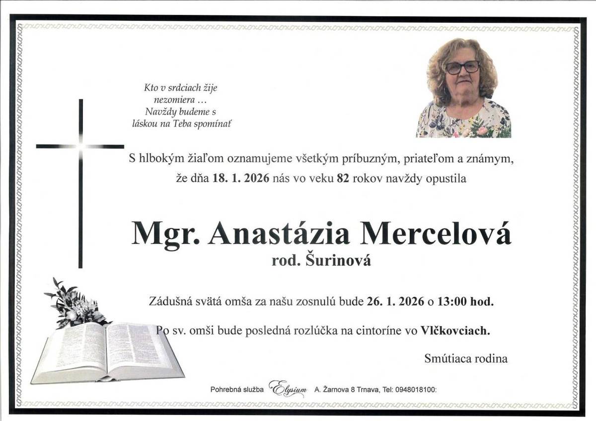 Smútiaca rodina Mercelová s hlbokým žiaľom oznamuje, že dňa 18.1.2026 ich navždy opustila mama a stará mama Mgr. Anastázia Mercelová vo veku 82 rokov. Zádušná svätá omša bude 26.1.2026 o 13:00 hod. a po sv.omši posledná rozlúčka na cintoríne vo Vlčkovciach.