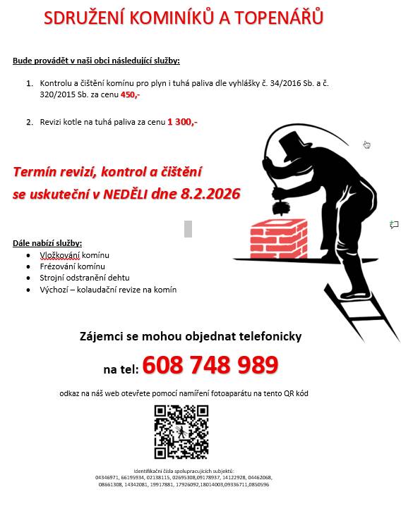Sdružení kominíků a topenářů bude provádět v naší obci v NEDĚLI dne 8.2. požadované kontroly a čištění komínů za následující ceny:  - Čištění komínů: 450 Kč  - Revize kotlů na tuhá paliva: 1.300 Kč  Objednat je možno na tel.č.: 608 748 989.
