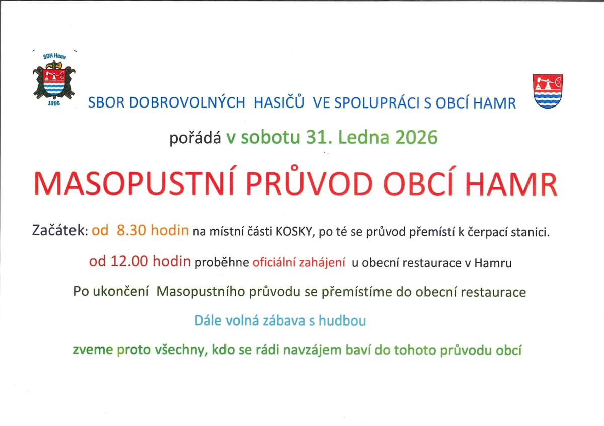 V sobotu 31. 1. 2026 projde Hamrem Masopustní průvod. Začátek je v 8.30 hodin na Koskách, pak se průvod přemístí k čerpací stanici. Ve 12.00 hodin proběhne před restaurací v Hamru oficiální zahájení a průvod bude procházet Hamrem. Po ukončení průvodu bude pokračovat v restauraci v Hamru volná zábava s hudbou. SDH Hamr a obec Hamr srdečně zvou všechny na tuto akci. Bližší informace naleznete v přiloženém plakátě a ve vývěsních skříňkách.