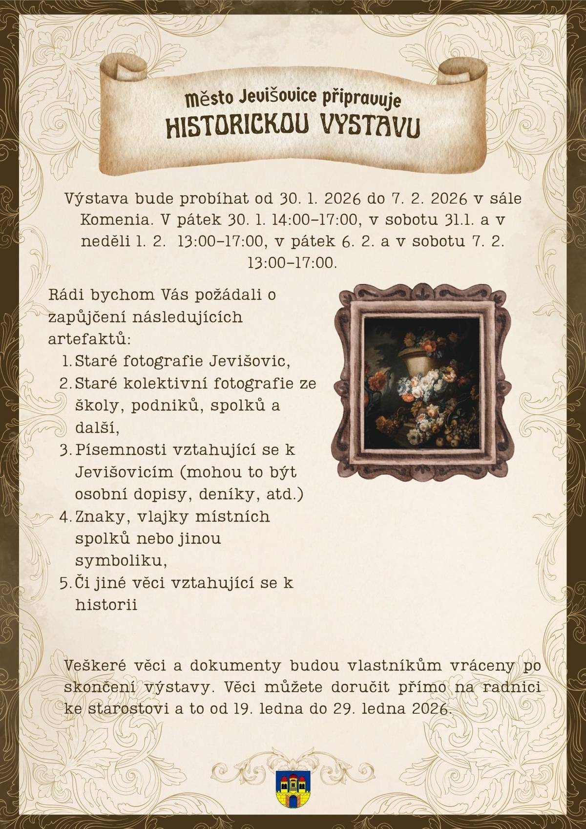 Výstava o historii Jevišovic a pokladů z půdy   Seniorská komise pro Vás připravila výstavu o historii Jevišovic a poklad z půdy. Na výstavě můžete obdivovat historii našich spolků, střípky ze života jednotlivců nebo dříve hojně užívané věci. Ke shlédnutí budou také osobní písemnosti, doklady z doby Rakouska – Uherska, Československa, fotky, zkrátka vše, co Vás napadne. Možná najdete i něco z minulosti své rodiny nebo blízkých 😊 Výstava bude k vidění v sále Komenia a to v následující době:   -            30. ledna 2026 od 14:00  do 17:00 -            1. února 2026 od 13:00 do 17:00 -            6. února 2026 od 13:00 do 17:00 -            7. února 2026 od 13:00 do 17:00   Všichni jste zváni k nahlédnutí do naší bohaté historie 😊