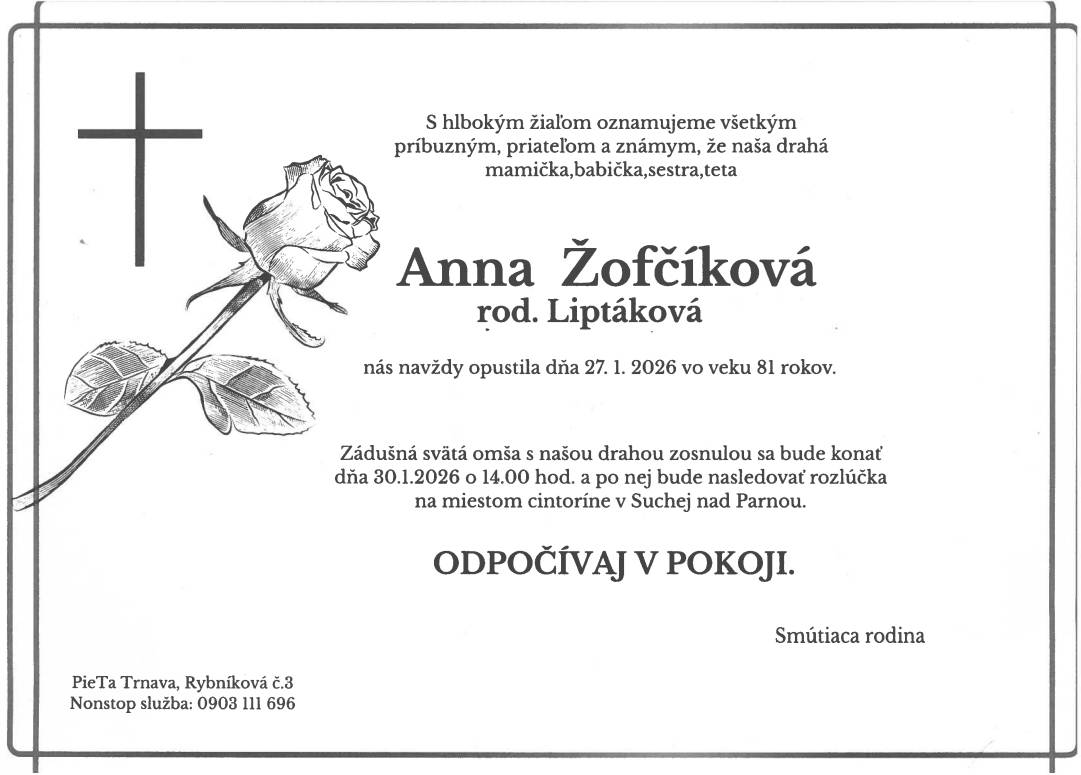 Oznamujeme, že dňa 27.1.2026 vo veku 81 rokov zomrela Anna Žofčíková, rod. Liptáková.   Zádušná svätá omša za zosnulú bude dňa 30.1.2026 o 14:00 hod. vo farskom kostole v Suchej nad Parnou a po nej bude posledná rozlúčka so zosnulou na miestnom cintoríne.