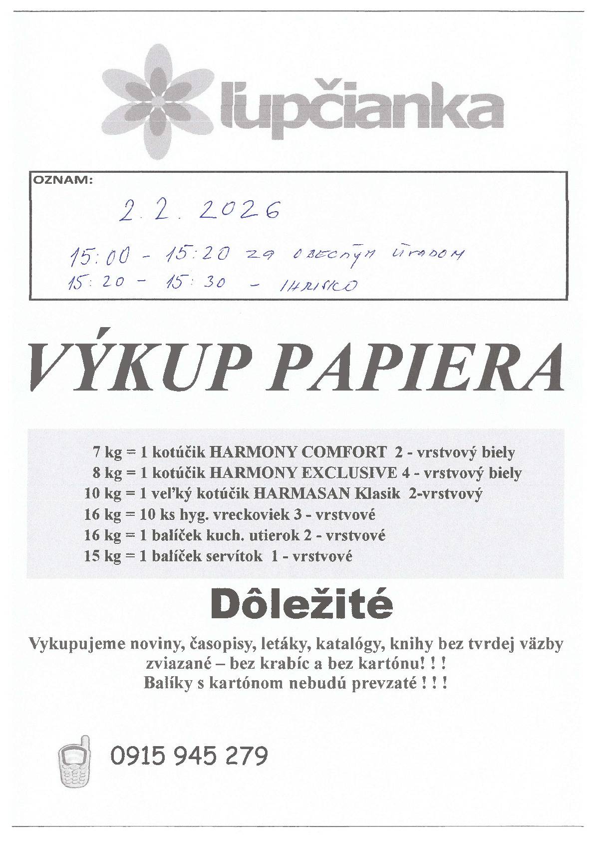 Firma Ľupčianka,s.r.o.  ponúka pravidelný  výkup papiera. Vykupuje sa bežný papier z domácnosti ako časopisy, noviny,kancelársky papier, katalogy, letáky, knihy bez tvrdej väzby zviazaný špagátom nie v kartónovej krabici alebo igelitke. Balíky nesmú obsahovať kartón,lepenku,umelé hmoty,kovové časti a iné nečistoty.       Termín: 2.2.2026 (Pondelok)         15:00 - 15:20 Obecný úrad                                                                15:20 -15:30 Ihrisko         Ďakujem.