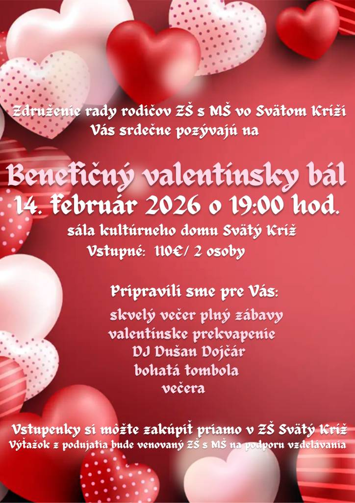 Združenie rady rodičov ZŠ s MŠ vo Svätom Kríži Vás srdečne pozýva na Benefičný valentínsky bál , ktorý sa uskutoční 14. februára 2026 o 19:00 hodine v sále kultúrneho domu Svätý Kríž. Vstupné: 110 EUR/ 2 osoby. Vstupenky si môžte zakúpiť priamo v ZŠ Svätý Kríž