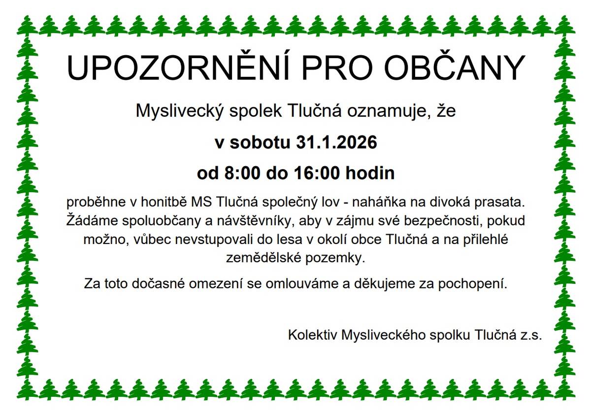 Myslivecký spolek Tlučná oznamuje, že v sobotu 31. 1. 2026 od 8:00 do 16:00 proběhne v honitbě MS Tlučná naháňka na divoká prasata. Spolek žádá spoluobčany a návštěvníky, aby v zájmu své bezpečnosti pokud možno vůbec nevstupovali do lesů v okolí Tlučné a na přilehlé zemědělské pozemky.