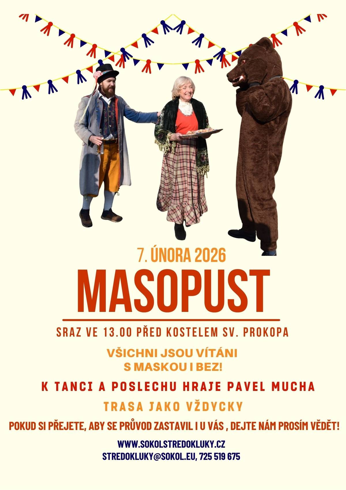 7. února po obědě bude MASOPUST! Vítán je každý v masce i bez. Trasa bude stejná jako každý rok, končíme v sokolovně. Hudební doprovod zajistí Pavel Mucha.  Sraz ve 13.00 před kostelem sv. Prokopa.  Dejte nám prosím vědět, zda se máme u Vás zastavit. stredokluky@sokol.eu, 725 519 675 Na všechny se těšíme!  TJ Sokol Středokluky