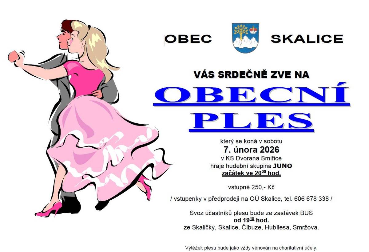 Obec Skalice vás srdečně zve na Obecní ples, který se koná 7. února 2026 od 20 hodin v KS Dvorana Smiřice. K poslechu i tanci hraje skupina JUNO.  Prodej vstupenek na obecním úřadě Skalice (tel. 606678338), cena 250 Kč. Platba pouze hotově! Svozový autobus bude vyjíždět v 19:15 ze Skaličky směr Skalice, Číbuz, Hubíles, Smržov, Smiřice.  Výtěžek plesu bude jako vždy poskytnut na charitativní účely.    Předem děkujeme případným darům do tomboly, za které budeme velmi vděční!