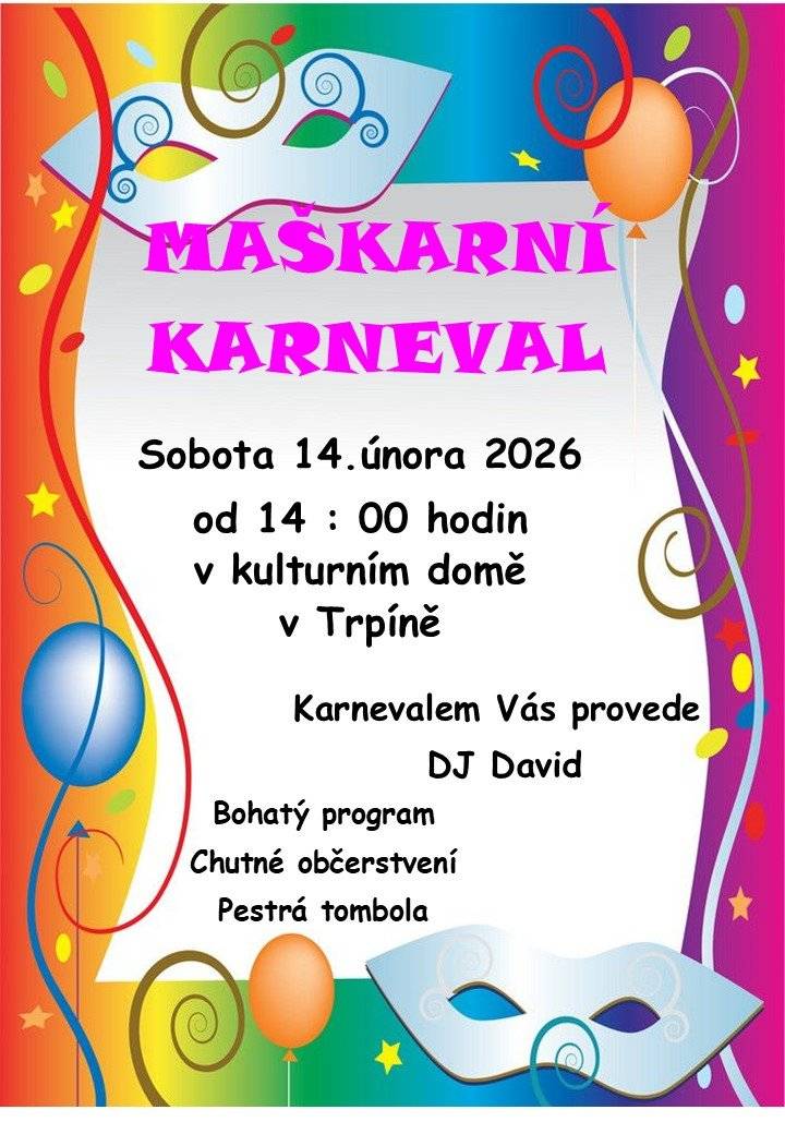 V sobotu 14.února 2026 od 14 : 00 hodin proběhne v kulturním domě v Trpíně tradiční maškarní karneval pro děti, na které čeká bohatý program, chutné občerstvení i pestrá tombola. Opět bychom chtěli poprosit rodiče  o výpomoc při zajišťování tomboly pro děti, kterou můžete nosit na OÚ do 10.února 2026. Děkujeme.