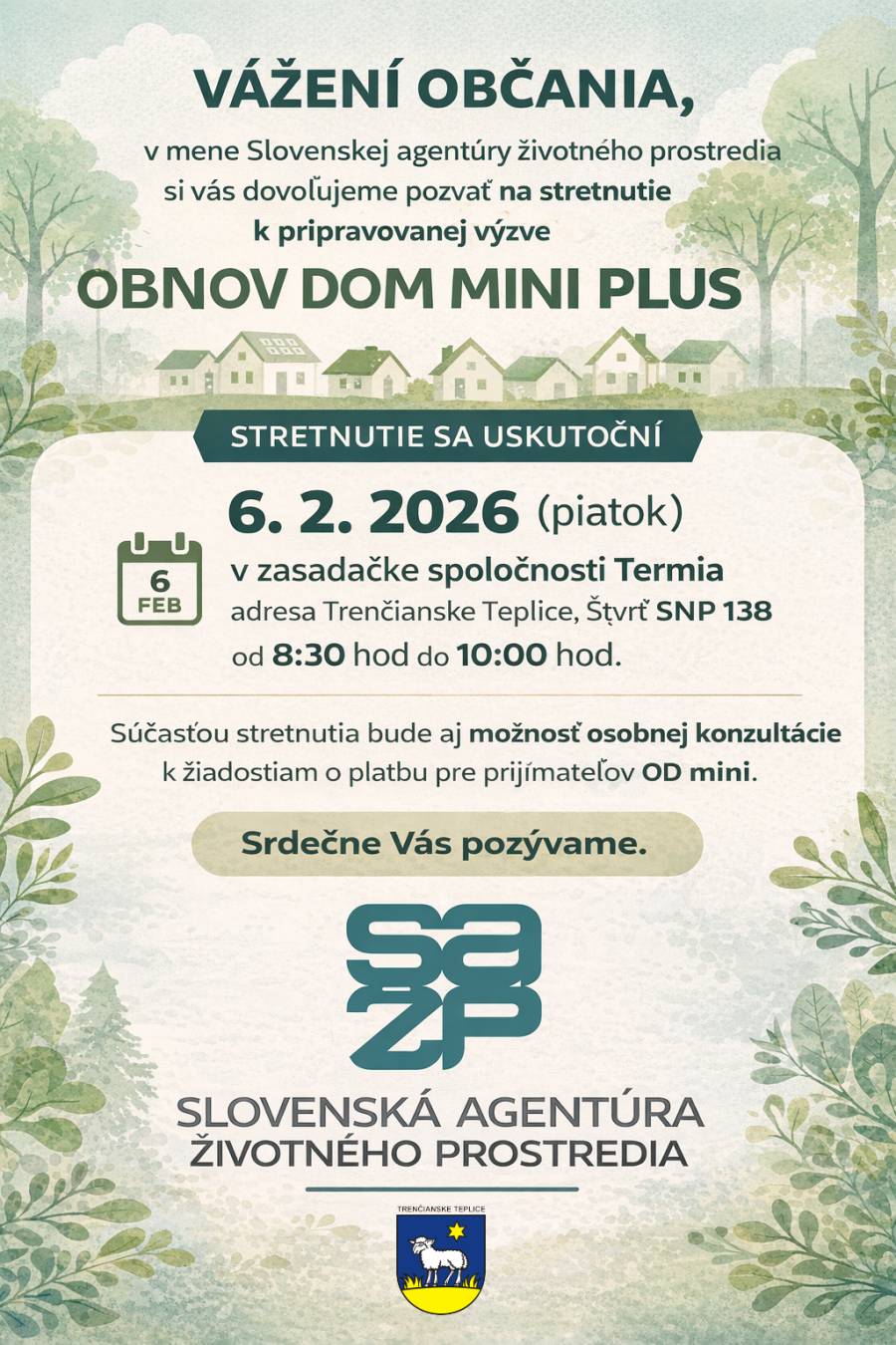 Vážení občania, v mene Slovenskej agentúry životného prostredia Vás pozývame na informačné stretnutie k pripravovanej výzve Obnov dom mini plus, ktorá nadväzuje na úspešný program Obnov dom mini. Kedy: piatok 6. 2. 2026 Čas: od 8:30 do 10:00 hod. Kde: zasadačka spoločnosti Termia, Trenčianske Teplice, Štvrť SNP 138 Súčasťou stretnutia bude aj možnosť osobnej konzultácie k žiadostiam o platbu pre prijímateľov programu Obnov dom mini. Stretnutie je určené nielen pre obyvateľov Trenčianskych Teplíc, ale aj pre občanov z okolitých obcí.