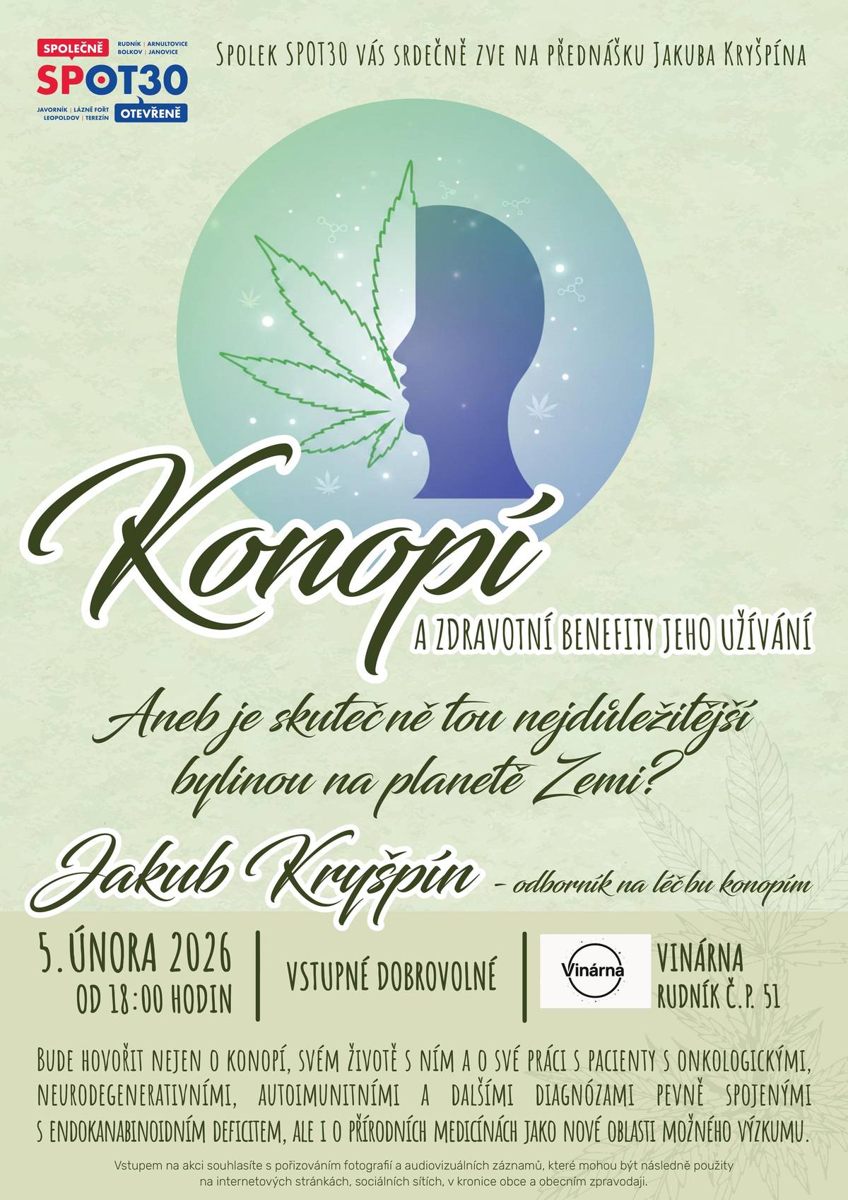 Spolek SPOT30 vás srdečně zve na odbornou a inspirativní přednášku zaměřenou na léčebné využití konopí a přírodní medicínu. 🗓 čtvrtek 5. února 2026  🕕 od 18:00 hodin  📍 Vinárna Rudník, č. p. 51  💰 Vstupné dobrovolné  Přednášku povede Jakub Kryšpín, odborník na léčbu konopím. Ve svém vystoupení se bude věnovat nejen samotnému konopí, ale i své profesní i životní cestě a práci s pacienty s onkologickými, neurodegenerativními, autoimunitními a dalšími onemocněními, často spojenými s tzv. endokanabinoidním deficitem.  Dotkne se také tématu přírodní medicíny jako nové a perspektivní oblasti výzkumu a nabídne pohled na možnosti, které tato bylina lidstvu přináší.  Čeká vás zajímavý večer plný informací, osobních zkušeností i prostoru pro diskuzi. Je konopí skutečně tou nejdůležitější bylinou na planetě Zemi? 🌍🌱 Těšíme se na vás.  SPOT30
