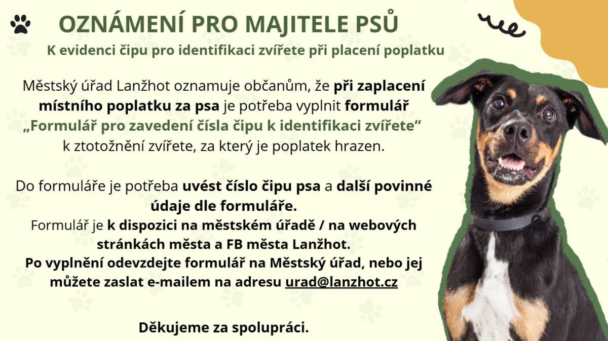 Městský úřad Lanžhot oznamuje občanům, že při zaplacení místního poplatku za psa je potřeba vyplnit formulář „Formulář pro zavedení čísla čipu k identifikaci zvířete“ k ztotožnění zvířete, za který je poplatek hrazen.  Pro více informací rozklikněte.