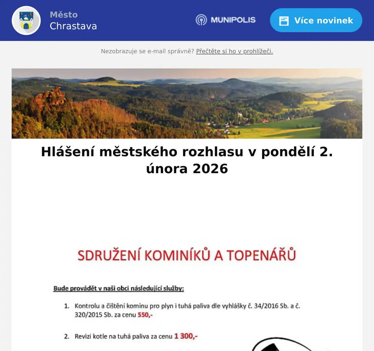 T.J. Sokol Chrastava a Město Chrastava zve veřejnost na Sokolské šibřinky, které se konají dne 28. února 2026 v sále CVA v Chrastavě.Vstupenky je možné zakoupit v infocentru.Jedná se o tradiční sokolskou zábavu a masky jsou vítány. Tématem letošního ročníku jsou sportovci všech dob a zemí. Během programu na vás čeká plno překvapení.Sdružení kominíků a topenářů bude provádět v naší obci v SOBOTU dne 14. 2. požadované kontroly ačištění komínů pro plyn i tuhá paliva dle zákonu č. 34/2016 Sb. za následující ceny:Čištění komínů: 550 KčRevize kotlů na tuhá paliva: 1.300 KčDále nabízí levné vložkování a frézování komínů, výchozí kolaudační revize.Zájemci se mohou objednat telefonicky na telefonním čísle: 608 748 989.