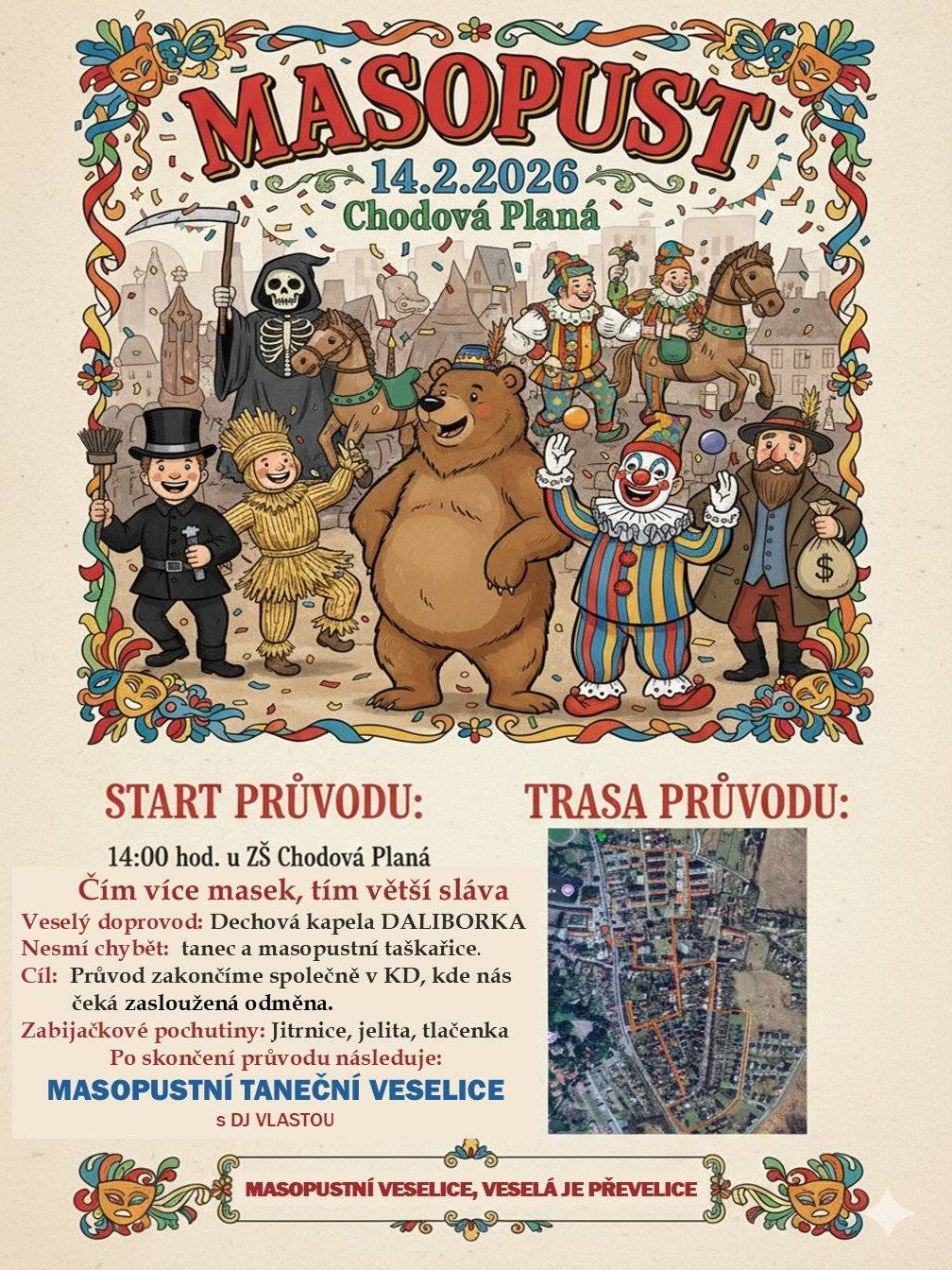 Vážení sousedé, milí masopustníci, už cítíte tu vůni smažených koblih a čerstvých jitrnic? Ano, masopustní veselí je tady a my ho i letos rozjedeme ve velkém stylu! Byla by škoda, kdybyste u toho chyběli. Srdečně vás zveme na tradiční Masopust v Chodové Plané – plný masek, smíchu a radosti. sobota 14. února 2026, od 14:00 hod. u ZŠ Chodová Planá – odtud vyrazí náš slavný masopustní průvod. Co vás čeká: 🎭 Mnoho masek, mnoho smíchu – vytáhněte kostýmy, oprašte paruky nebo pusťte fantazii z řetězu a vytvořte vlastní bláznivou masku! 🎺 Hudba a tanec – v průvodu nám bude hrát dechová kapela DALIBORKA 🤹 Masopustní taškařice – připravte se na tanec, zpěv a všeobecné veselí, které k tomuto dni patří. 🍴 Zasloužená odměna v cíli – průvod zakončíme společně v KD, kde na vás čekají poctivé zabijačkové pochutiny: šťavnaté jitrničky, jelítka a vyhlášená domácí tlačenka. 💃 A večer? To teprve začne! V KD odstartuje Masopustní taneční veselice pod taktovkou DJ VLASTY.   Jak se říká: „Masopustní veselice, veselá je převelice!“ Pojďme společně ukázat, že v Chodové Plané umíme bavit a že naše tradice jen tak nevyblednou. Těšíme se na vás – v maskách, s dobrou náladou a prázdným žaludkem!