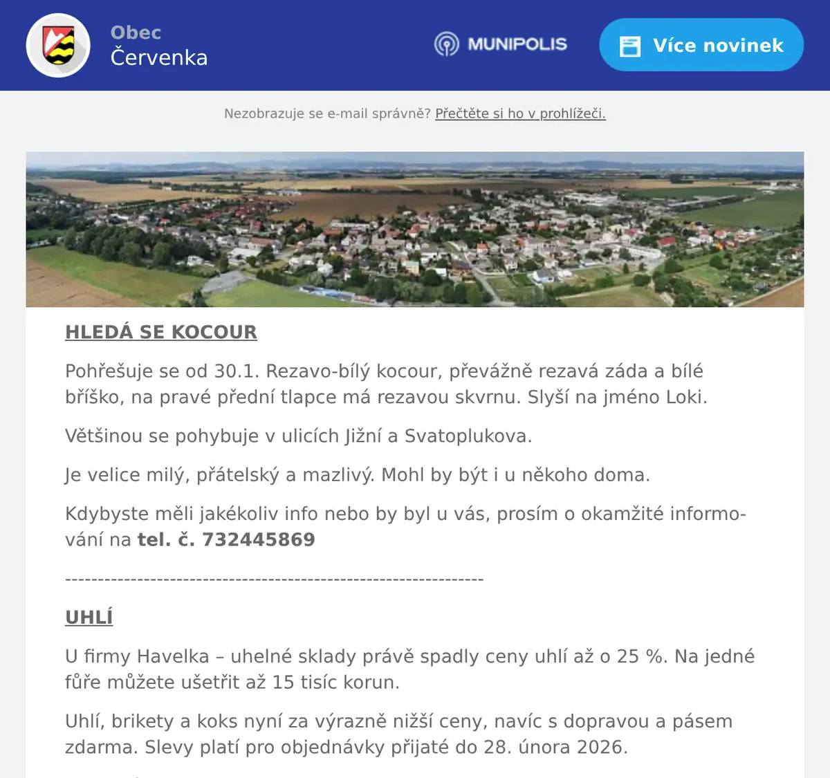 HLEDÁ SE KOCOUR Pohřešuje se od 30.1. Rezavo-bílý kocour, převážně rezavá záda a bílé bříško, na pravé přední tlapce má rezavou skvrnu. Slyší na jméno Loki. Většinou se pohybuje v ulicích Jižní a Svatoplukova. Je velice milý, přátelský a mazlivý. Mohl by být i u někoho doma. Kdybyste měli jakékoliv info nebo by byl u vás, prosím o okamžité informování na tel. č. 732445869 ---------------------------------------------------------------- UHLÍ U firmy Havelka – uhelné sklady právě spadly ceny uhlí až o 25 %. Na jedné fůře můžete ušetřit až 15 tisíc korun. Uhlí, brikety a koks nyní za výrazně nižší ceny, navíc s dopravou a pásem zdarma. Slevy platí pro objednávky přijaté do 28. února 2026. Objednávejte u firmy Havelka na telefonu 602 489 489.