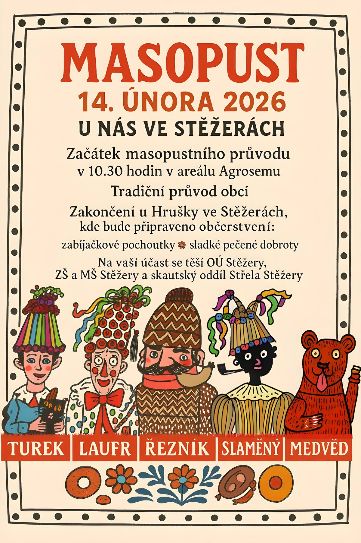 Srdečně vás zveme na tradiční masopustní průvod, který se uskuteční v sobotu 14. února 2026.  Začínáme v 10:30 hodin v areálu Agrosemu. Těšit se můžete na veselý průvod masek, dobrou náladu, hudbu a pravou masopustní atmosféru.   Zakončení proběhne u Hrušky ve Stěžerách, kde bude připraveno občerstvení – čekají vás zabijačkové speciality i sladké pečené dobroty.   Na vaši účast se těší Obec Stěžery, ZŠ a MŠ Stěžery a skautský oddíl Střela Stěžery.   Přijďte v maskách i bez masek, vezměte rodinu, přátele i děti a pojďme si společně užít den plný tradic, smíchu a dobrého jídla!   S přáním pěkného dne Obec Stěžery