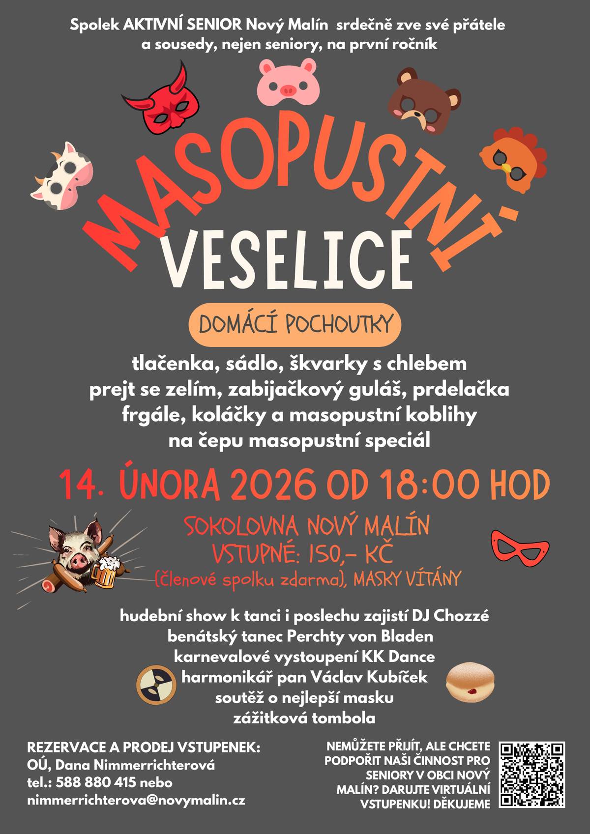 Členové spolku AKTIVNÍ SENIOR Nový Malín připravili pro své sousedy a přátele, nejen seniory, MASOPUSTNÍ VESELICI, která se bude konat 14. února 2026 od 18 hod v sále sokolovny Nový Malín. Vstupné 150,- Kč, masky vítány.   K JÍDLU A PITÍ: Domácí zabijačkové speciality a masopustní sladkosti pro vás připraví členové spolku a jejich přátelé. Čeká vás domácí poctivá tlačenka, chléb se sádlem a škvarky, prdelačka, prejt se zelím, koláče, valašské frgále a masopustní koblihy. Na čepu můžete ochutnat masopustní speciál.  PROGRAM: DJ CHOZZÉ, harmonikář pan Kubíček ze Zábřeha, vystoupí KK Dance s karnevalovou skladbou Rio a Perchty von Bladen zatančí půvabný tanec s benátskými maskami. Z tomboly si odnesete další zážitek.   REZERVACE A PRODEJ VSTUPENEK: Dana Nimmerrichterová, tel.: 588 880 415, nimmerrichterova@novymalin.cz  Nemůžete přijít a chcete podpořit činnost seniorů v naší obci? Darujte virtuální vstupenku.